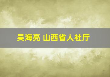 吴海亮 山西省人社厅